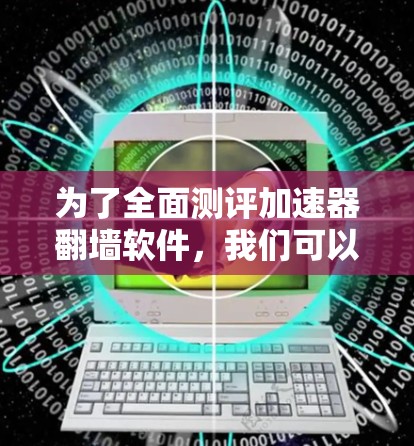 为了全面测评加速器翻墙软件,我们可以按照以下步骤进行 为了全面测评加速器翻墙软件,我们可以按照以下步骤进行