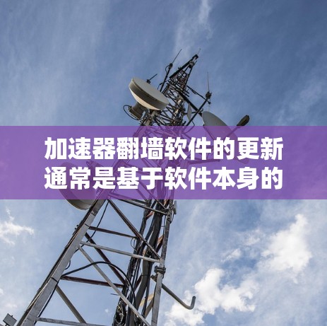 加速器翻墙软件的更新通常是基于软件本身的更新机制进行的。以下是一些可能的步骤或建议，帮助您找到或更新翻墙软件