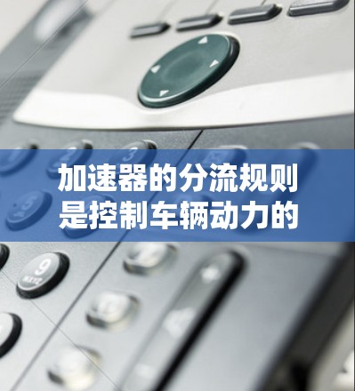 加速器的分流规则是控制车辆动力的一个关键部分,涉及油门、刹车和转速调节的油门和油量分配。以下是关于分流规则的详细解释 加速器的分流规则是控制车辆动力的一个关键部分,涉及油门、刹车和转速调节的油门和油量分配。以下是关于分流规则的详细解释