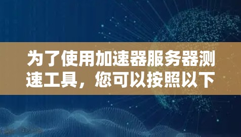 为了使用加速器服务器测速工具,您可以按照以下步骤进行 为了使用加速器服务器测速工具,您可以按照以下步骤进行