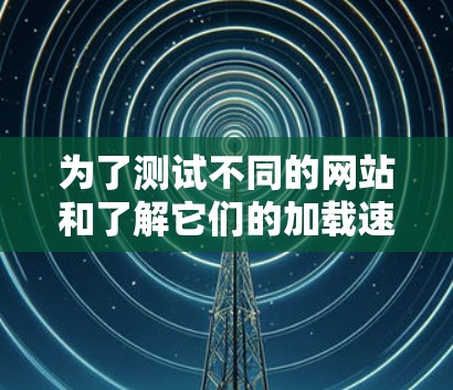 为了测试不同的网站和了解它们的加载速度,我需要按照以下步骤进行操作 为了测试不同的网站和了解它们的加载速度,我需要按照以下步骤进行操作