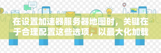 在设置加速器服务器地图时，关键在于合理配置这些选项，以最大化加载速度和游戏性能。以下是详细的步骤指南