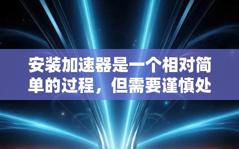 安装加速器是一个相对简单的过程，但需要谨慎处理，以确保安全性和性能。以下是一个清晰的步骤指南