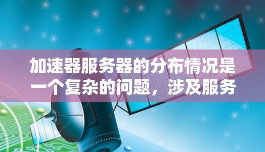 加速器服务器的分布情况是一个复杂的问题，涉及服务器的部署、加速器环境的管理以及性能影响。以下是对加速器服务器分布的详细分析