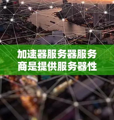 加速器服务器服务商是提供服务器性能优化工具的平台或服务，帮助开发者提升服务器性能，提高应用加载速度。以下是对这些服务商的详细介绍
