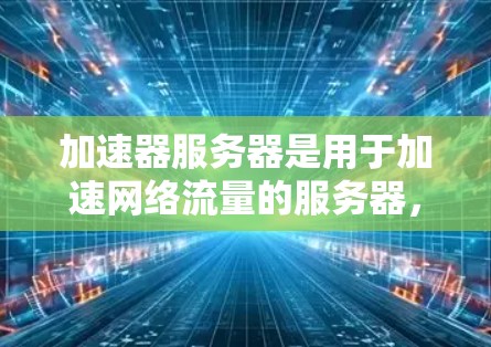 加速器服务器是用于加速网络流量的服务器，其管理涉及多个关键步骤和命令。以下是详细的指南