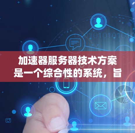 加速器服务器技术方案是一个综合性的系统，旨在通过硬件、软件、网络和安全的多方面优化，提升计算机的性能和生产力。以下是对该技术方案的详细分析和总结