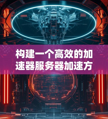 构建一个高效的加速器服务器加速方案,需要从多个方面进行综合考虑。以下是一个详细且结构化的解决方案 构建一个高效的加速器服务器加速方案,需要从多个方面进行综合考虑。以下是一个详细且结构化的解决方案