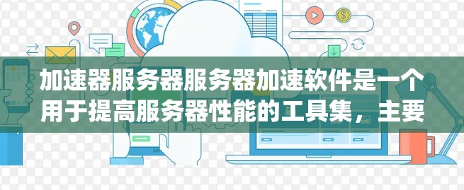 加速器服务器服务器加速软件是一个用于提高服务器性能的工具集，主要包括Nginx、Forking、Orca、Varnish、Docker和Kubernetes等。以下是关于这些工具和框架的详细说明
