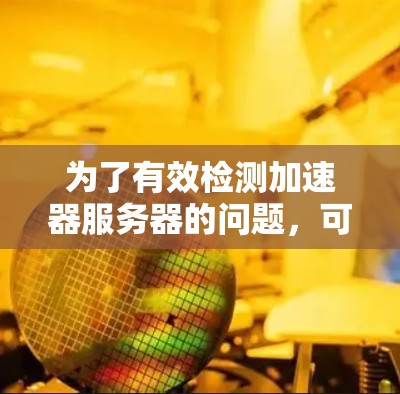 为了有效检测加速器服务器的问题,可以按照以下步骤进行 为了有效检测加速器服务器的问题,可以按照以下步骤进行