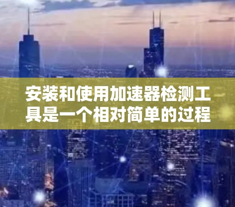 安装和使用加速器检测工具是一个相对简单的过程,以下是一个分步指南,帮助您完成这个任务