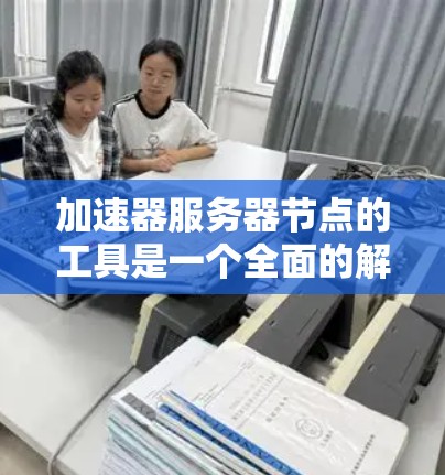 加速器服务器节点的工具是一个全面的解决方案,旨在优化服务器性能和资源利用率。以下是加速器服务器节点工具的主要组成部分
