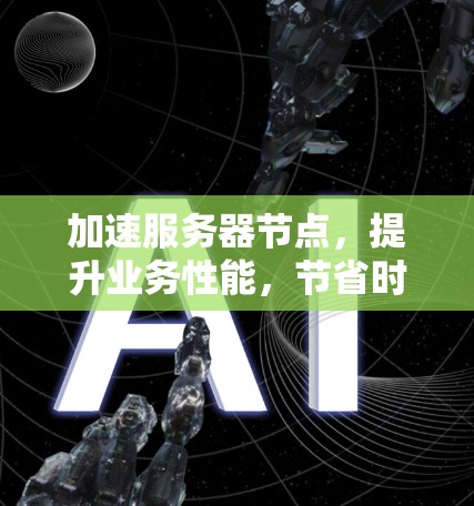 加速服务器节点,提升业务性能,节省时间与资源消耗 加速服务器节点,提升业务性能,节省时间与资源消耗