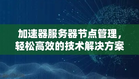 加速器服务器节点管理,轻松高效的技术解决方案 加速器服务器节点管理,轻松高效的技术解决方案