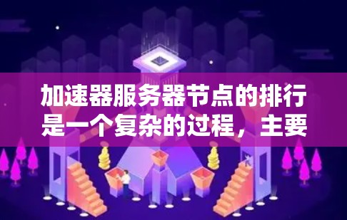 加速器服务器节点的排行是一个复杂的过程,主要基于多个关键因素进行排序。以下是详细的排位规则和实际应用
