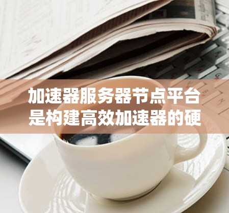 加速器服务器节点平台是构建高效加速器的硬件和软件系统,主要包括硬件加速器核心、缓存和内存管理模块、加速器性能指标、优化策略、资源管理以及管理平台等方面。以下是该平台的详细解析 加速器服务器节点平台是构建高效加速器的硬件和软件系统,主要包括硬件加速器核心、缓存和内存管理模块、加速器性能指标、优化策略、资源管理以及管理平台等方面。以下是该平台的详细解析