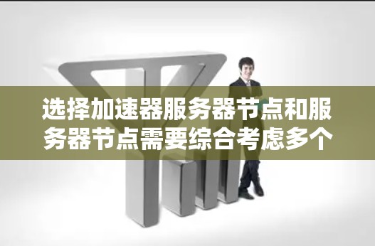 选择加速器服务器节点和服务器节点需要综合考虑多个因素，以确保最佳的性能和用户体验。以下是详细的步骤指南