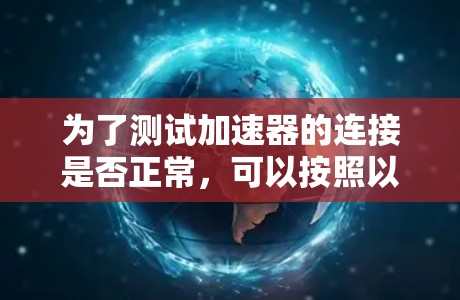 为了测试加速器的连接是否正常,可以按照以下步骤进行