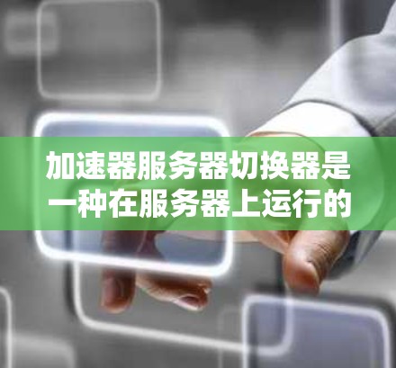 加速器服务器切换器是一种在服务器上运行的加速工具，用于优化服务请求，提高服务器性能和用户体验。以下是关于加速器服务器切换器的详细指南