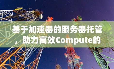 基于加速器的服务器托管，助力高效Compute的未来