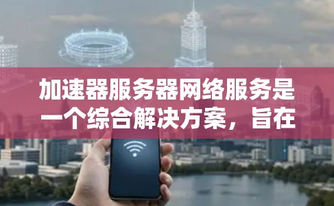 加速器服务器网络服务是一个综合解决方案，旨在通过优化网络性能和提升服务器间连接效率，显著提升服务器的性能和效率。以下是该服务的详细分析