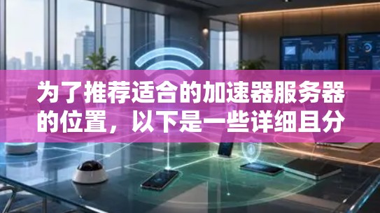 为了推荐适合的加速器服务器的位置，以下是一些详细且分点列出的选择，每种推荐都基于不同的网络环境和应用场景