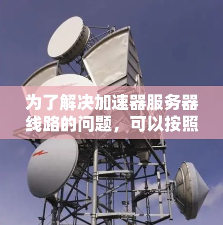 为了解决加速器服务器线路的问题,可以按照以下步骤进行
