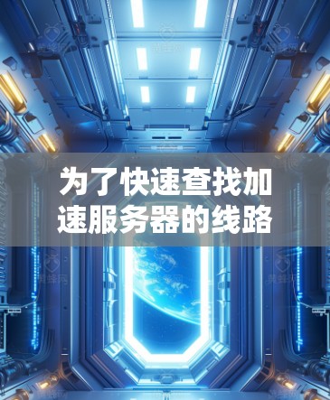 为了快速查找加速服务器的线路信息,可以按照以下步骤进行操作