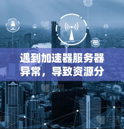 遇到加速器服务器异常，导致资源分配不均，可能涉及多种原因，包括配置错误、网络问题、系统资源不足、软件故障或防火墙设置不当。以下是一步步的解决方案