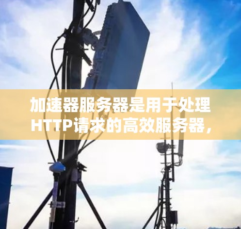 加速器服务器是用于处理HTTP请求的高效服务器,通过优化请求处理和响应速度,特别是在处理大量请求时提供良好的性能。以下是加速器服务器的核心原理和步骤 加速器服务器是用于处理HTTP请求的高效服务器,通过优化请求处理和响应速度,特别是在处理大量请求时提供良好的性能。以下是加速器服务器的核心原理和步骤
