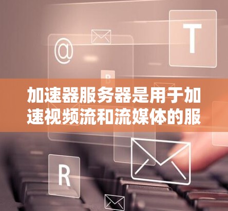加速器服务器是用于加速视频流和流媒体的服务器,提供流量、内存、数据和缓存等资源。以下是关于加速器服务器资源的详细指南