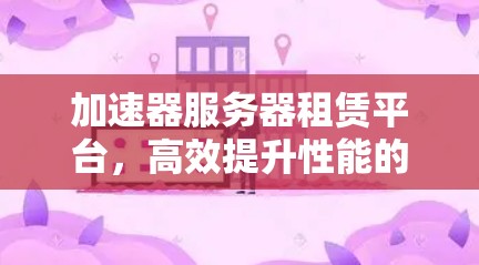加速器服务器租赁平台，高效提升性能的全新解决方案