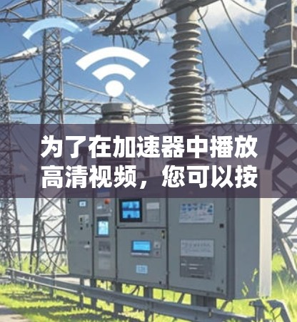为了在加速器中播放高清视频，您可以按照以下步骤操作