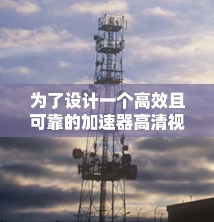 为了设计一个高效且可靠的加速器高清视频解决方案，以下是一个分步骤的总结和具体的实施建议