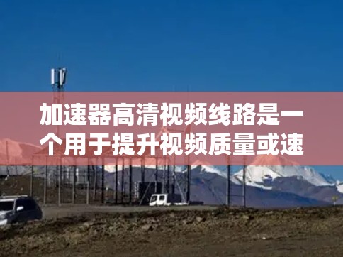 加速器高清视频线路是一个用于提升视频质量或速度的工具，特别是在在线视频平台中。以下是对加速器高清视频线路的详细分析