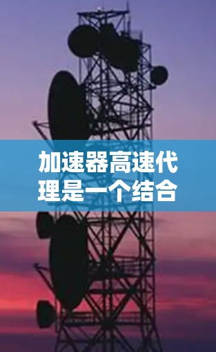 加速器高速代理是一个结合了加速器和高速代理的概念，具体含义可能如下