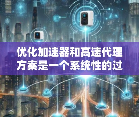 优化加速器和高速代理方案是一个系统性的过程,涵盖了功能优化、性能提升、用户体验、技术支持和市场动态等多个方面。以下是对这一优化方案的详细分析和总结