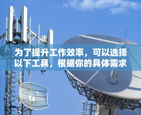 为了提升工作效率，可以选择以下工具，根据你的具体需求和情况进行选择