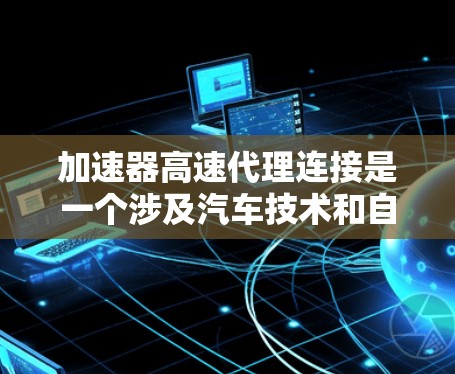加速器高速代理连接是一个涉及汽车技术和自动化技术的术语,主要用于高速道路上的车辆加速和减速操作。以下是该术语的详细说明