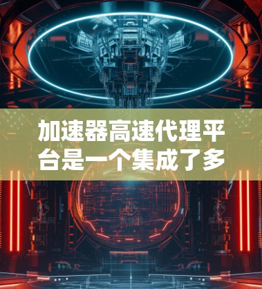 加速器高速代理平台是一个集成了多种加速功能的工具,用户可以在其中选择适合自己的加速软件,提升视频、文件、云存储等的性能。以下是对这些平台的详细介绍