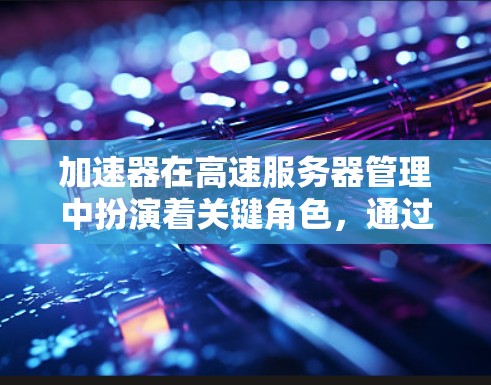 加速器在高速服务器管理中扮演着关键角色，通过智能资源分配和优化提升服务器性能。以下是对其作用的详细说明