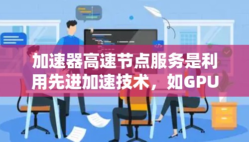 加速器高速节点服务是利用先进加速技术,如GPU和TPU,提升机器学习模型训练效率和数据处理速度的平台。以下是其关键点和解释 加速器高速节点服务是利用先进加速技术,如GPU和TPU,提升机器学习模型训练效率和数据处理速度的平台。以下是其关键点和解释