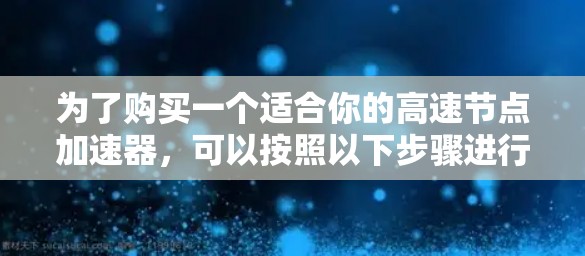 为了购买一个适合你的高速节点加速器，可以按照以下步骤进行