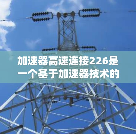 加速器高速连接226是一个基于加速器技术的高速连接系统,旨在提升数据传输速度和稳定性。以下是对该技术的详细分析