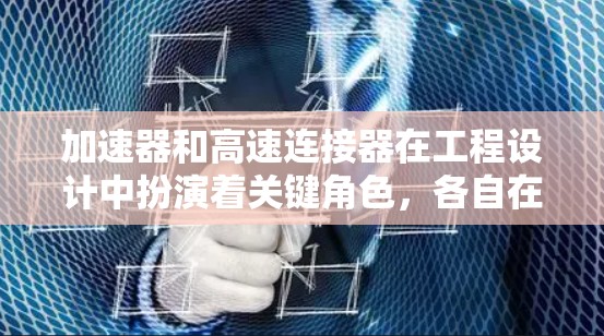 加速器和高速连接器在工程设计中扮演着关键角色,各自在不同领域发挥着重要作用。以下是关于这两个概念的详细分析