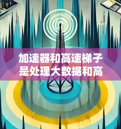 加速器和高速梯子是处理大数据和高性能任务的重要工具。以下是一些推荐，帮助您选择合适的加速器和高速梯子