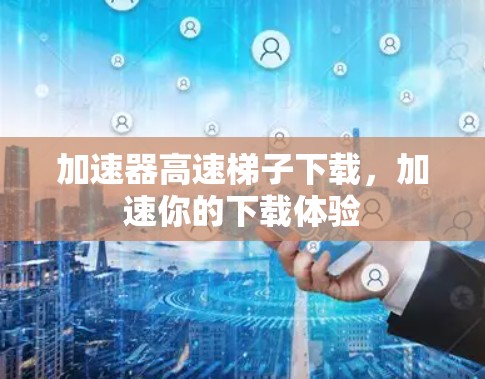 加速器高速梯子下载，加速你的下载体验