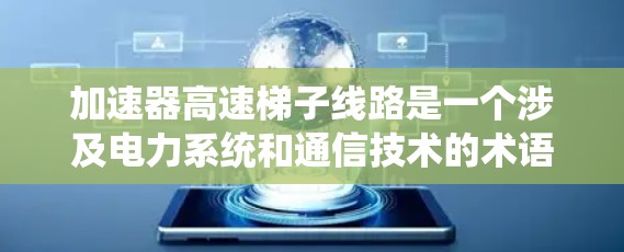 加速器高速梯子线路是一个涉及电力系统和通信技术的术语,具体含义如下