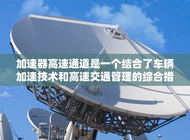 加速器高速通道是一个结合了车辆加速技术和高速交通管理的综合措施,旨在提高车辆在高速公路上的通行效率和安全性。以下是对这一概念的详细解释 加速器高速通道是一个结合了车辆加速技术和高速交通管理的综合措施,旨在提高车辆在高速公路上的通行效率和安全性。以下是对这一概念的详细解释