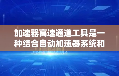 加速器高速通道工具是一种结合自动加速器系统和高速通道功能的工具，主要用于在高速公路上实现自动调整速度和保持安全行驶。以下是对其的详细总结